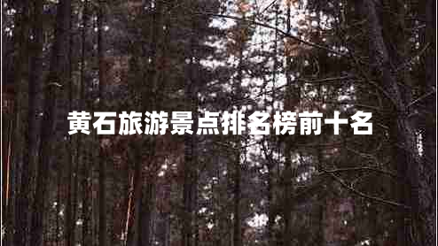 黃石旅游景點(diǎn)排名榜前十名 黃石旅游景點(diǎn)排名榜前十名