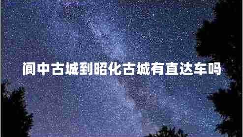 閬中古城到昭化古城有直達(dá)車嗎 閬中古城到昭化古城有直達(dá)車嗎