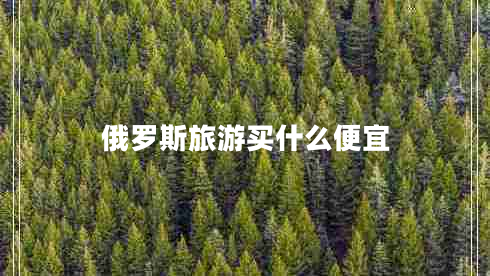 俄羅斯旅游買什么便宜 俄羅斯旅游買什么便宜