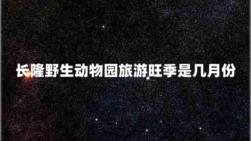 長(zhǎng)隆野生動(dòng)物園旅游旺季是幾月份 長(zhǎng)隆野生動(dòng)物園旅游旺季是幾月份
