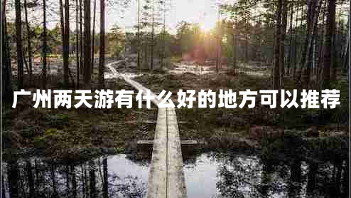 廣州兩天游有什么好的地方可以推薦