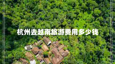 杭州去越南旅游費(fèi)用多少錢(qián) 杭州去越南旅游費(fèi)用多少錢(qián)