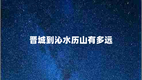 晉城到沁水歷山有多遠(yuǎn)