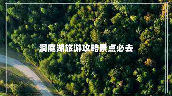 洞庭湖旅游攻略景點(diǎn)必去 洞庭湖旅游攻略景點(diǎn)必去