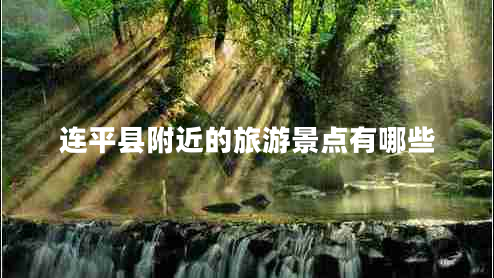連平縣附近的旅游景點(diǎn)有哪些 連平縣附近的旅游景點(diǎn)有哪些