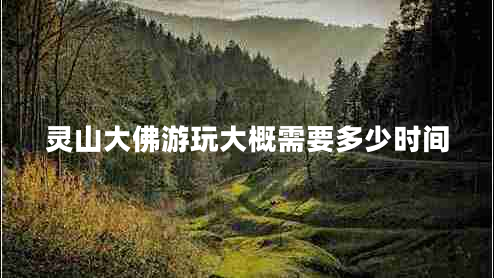 靈山大佛游玩大概需要多少時間 靈山大佛游玩大概需要多少時間