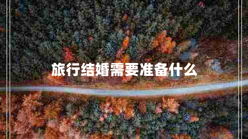 旅行結(jié)婚需要準(zhǔn)備什么