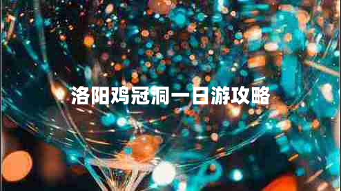 洛陽(yáng)雞冠洞一日游攻略 洛陽(yáng)雞冠洞一日游攻略