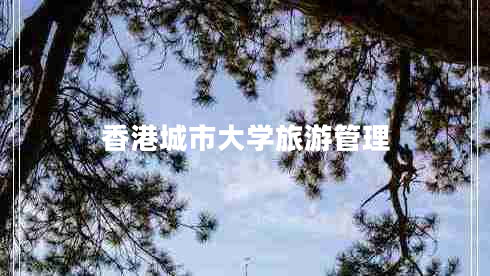 香港城市大學(xué)旅游管理 香港城市大學(xué)旅游管理