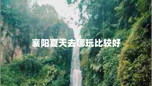 襄陽(yáng)夏天去哪玩比較好