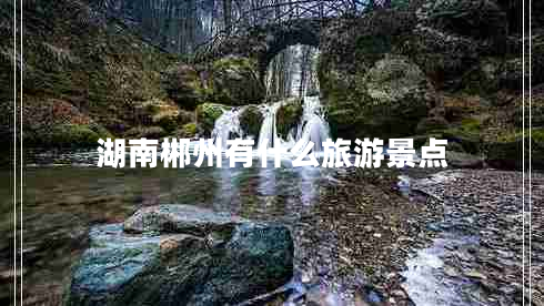 湖南郴州有什么旅游景點