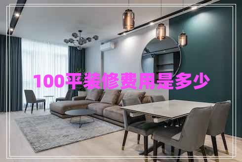 100平裝修費用是多少 100平裝修費用是多少