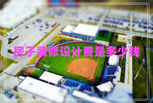 房子裝修設(shè)計(jì)費(fèi)是多少錢(qián)