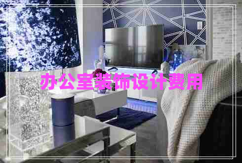 辦公室裝飾設(shè)計(jì)費(fèi)用