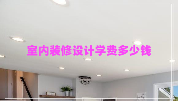 室內(nèi)裝修設(shè)計(jì)學(xué)費(fèi)多少錢(qián)