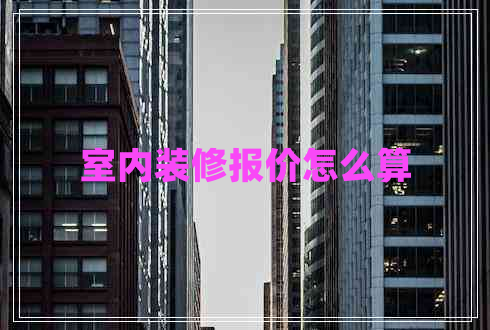 室內(nèi)裝修報(bào)價(jià)怎么算 室內(nèi)裝修報(bào)價(jià)怎么算