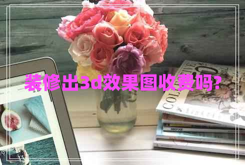 裝修出3d效果圖收費(fèi)嗎?