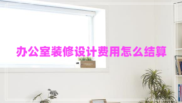 辦公室裝修設(shè)計(jì)費(fèi)用怎么結(jié)算