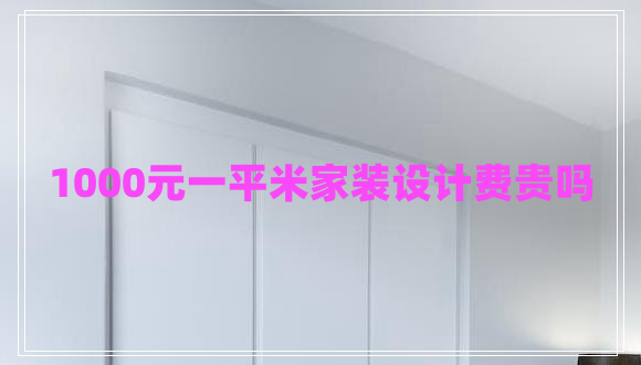 1000元一平米家裝設(shè)計(jì)費(fèi)貴嗎