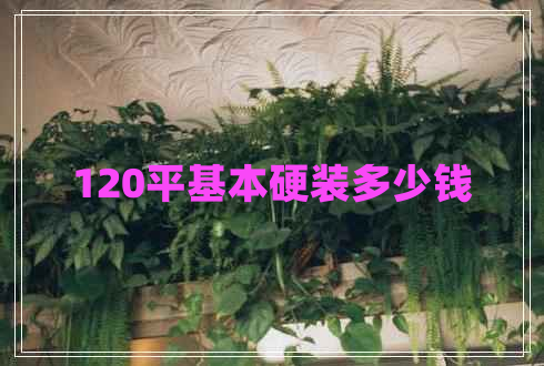 120平基本硬裝多少錢(qián)