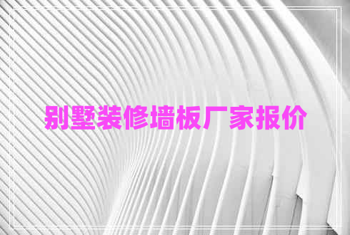 別墅裝修墻板廠(chǎng)家報(bào)價(jià)