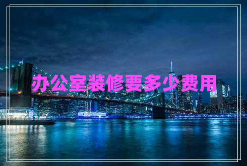 辦公室裝修要多少費(fèi)用