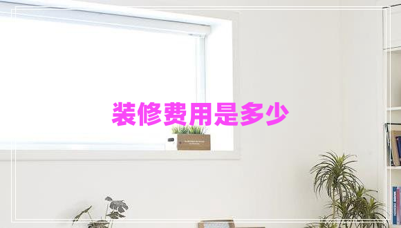裝修費(fèi)用是多少
