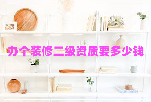 辦個(gè)裝修二級資質(zhì)要多少錢