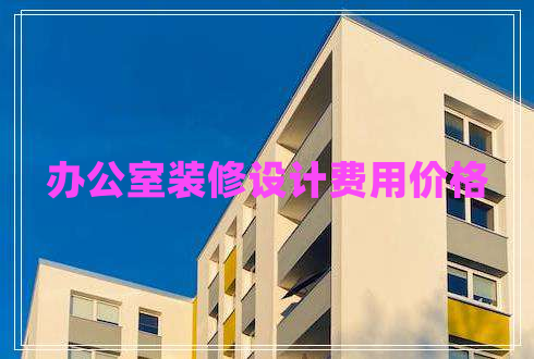 辦公室裝修設(shè)計(jì)費(fèi)用價(jià)格