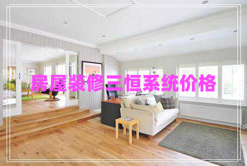 房屋裝修三恒系統(tǒng)價(jià)格 房屋裝修三恒系統(tǒng)價(jià)格