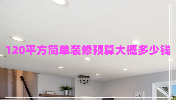 120平方簡(jiǎn)單裝修預(yù)算大概多少錢(qián)