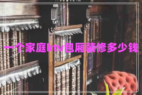 一個家庭ktv包廂裝修多少錢