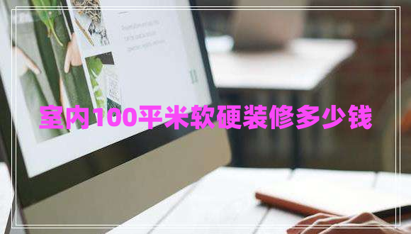 室內(nèi)100平米軟硬裝修多少錢(qián)