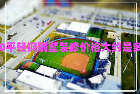 100平輕鋼別墅裝修價格大約是多少