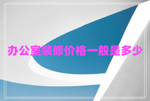 辦公室裝修價(jià)格一般是多少