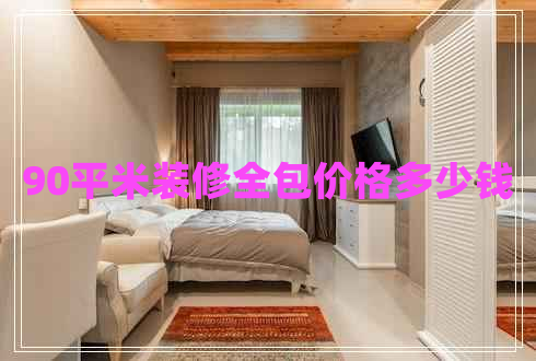 90平米裝修全包價格多少錢 90平米裝修全包價格多少錢