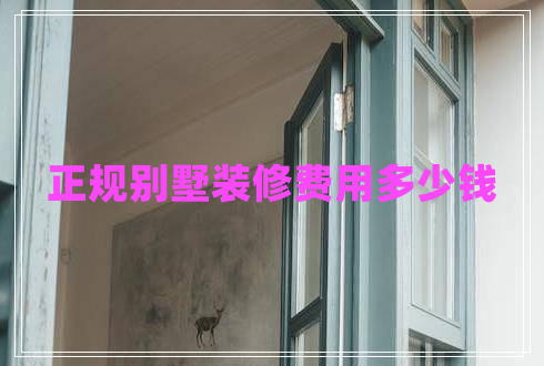 正規(guī)別墅裝修費用多少錢 正規(guī)別墅裝修費用多少錢