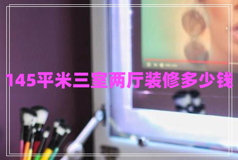 145平米三室兩廳裝修多少錢