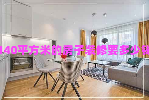 140平方米的房子裝修要多少錢 140平方米的房子裝修要多少錢