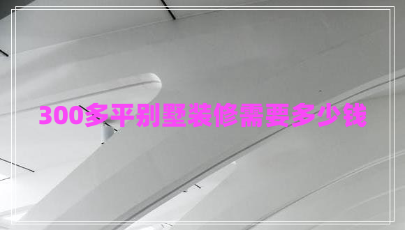 300多平別墅裝修需要多少錢