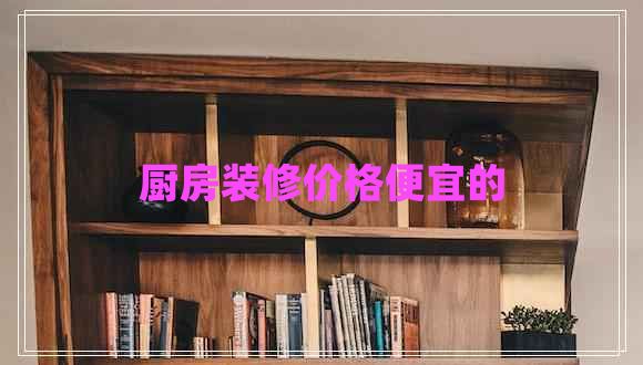 廚房裝修價(jià)格便宜的