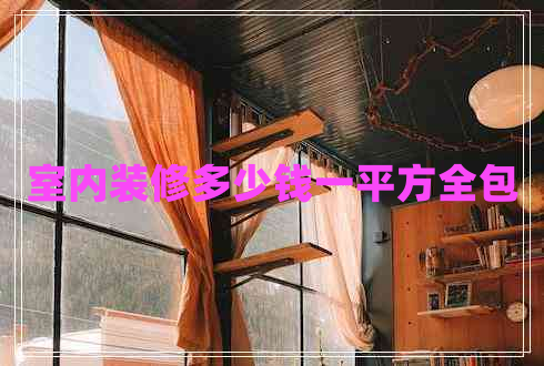 室內(nèi)裝修多少錢一平方全包 室內(nèi)裝修多少錢一平方全包