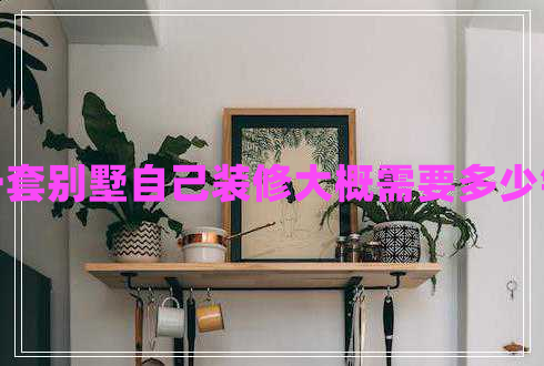 一套別墅自己裝修大概需要多少錢