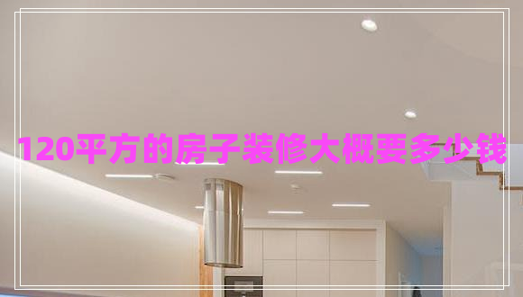 120平方的房子裝修大概要多少錢