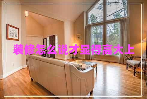 裝修怎么說才顯得高大上