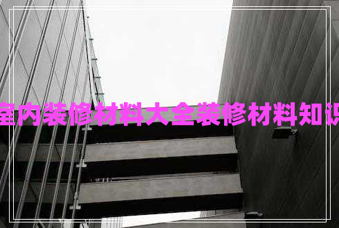 室內(nèi)裝修材料大全裝修材料知識