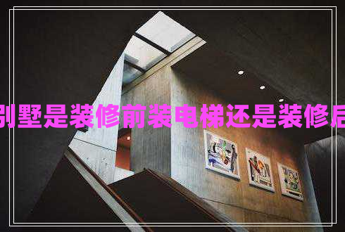 別墅是裝修前裝電梯還是裝修后