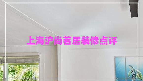 上海滬尚茗居裝修點(diǎn)評(píng)