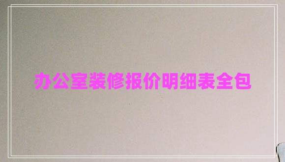 辦公室裝修報(bào)價(jià)明細(xì)表全包 辦公室裝修報(bào)價(jià)明細(xì)表全包