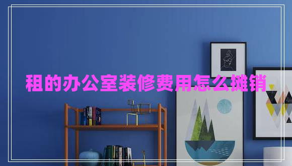 租的辦公室裝修費(fèi)用怎么攤銷(xiāo) 租的辦公室裝修費(fèi)用怎么攤銷(xiāo)